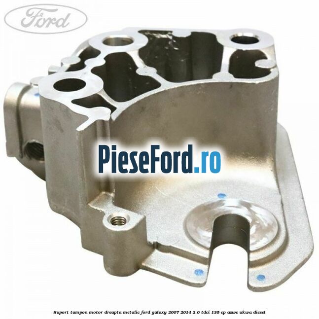 Suport tampon motor dreapta metalic Ford Galaxy 2007-2014 2.0 TDCi 136 cp AZWC, UKWA diesel