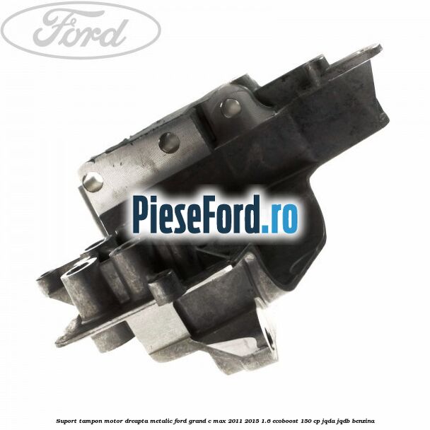 Suport tampon motor dreapta metalic Ford Grand C-Max 2011-2015 1.6 EcoBoost 150 cp JQDA, JQDB benzina