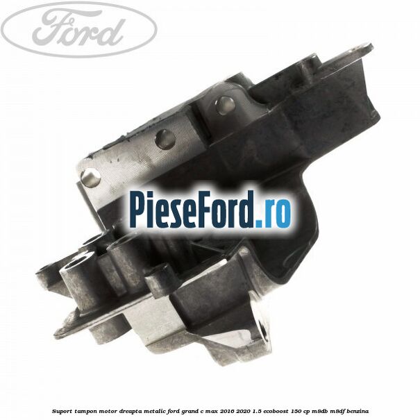 Suport tampon motor dreapta metalic Ford Grand C-Max 2016-2020 1.5 EcoBoost 150 cp M8DB, M8DF benzina