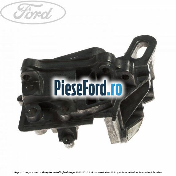 Suport tampon motor dreapta metalic Ford Kuga 2013-2016 1.5 EcoBoost 4x4 182 cp M9MA, M9MB, M9MC, M9MD benzina