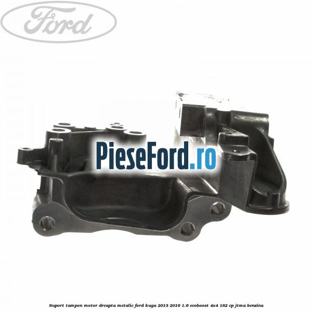 Suport tampon motor dreapta metalic Ford Kuga 2013-2016 1.6 EcoBoost 4x4 182 cp JTMA benzina