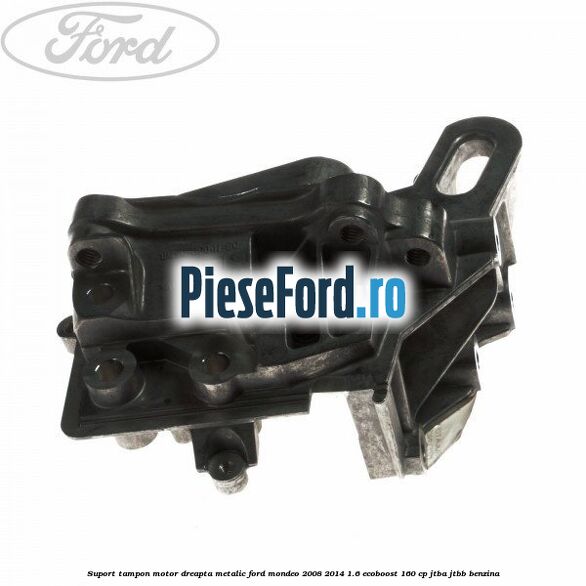 Suport tampon motor dreapta metalic Ford Mondeo 2008-2014 1.6 EcoBoost 160 cp JTBA, JTBB benzina