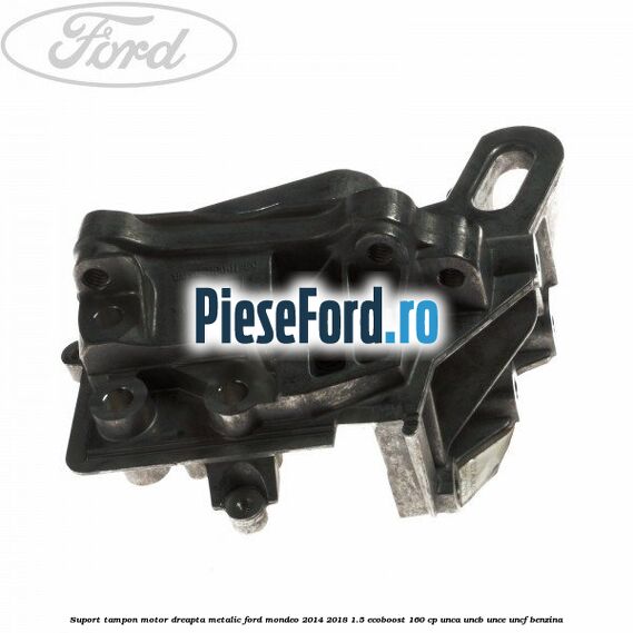 Suport tampon motor dreapta metalic Ford Mondeo 2014-2018 1.5 EcoBoost 160 cp UNCA, UNCB, UNCE, UNCF benzina