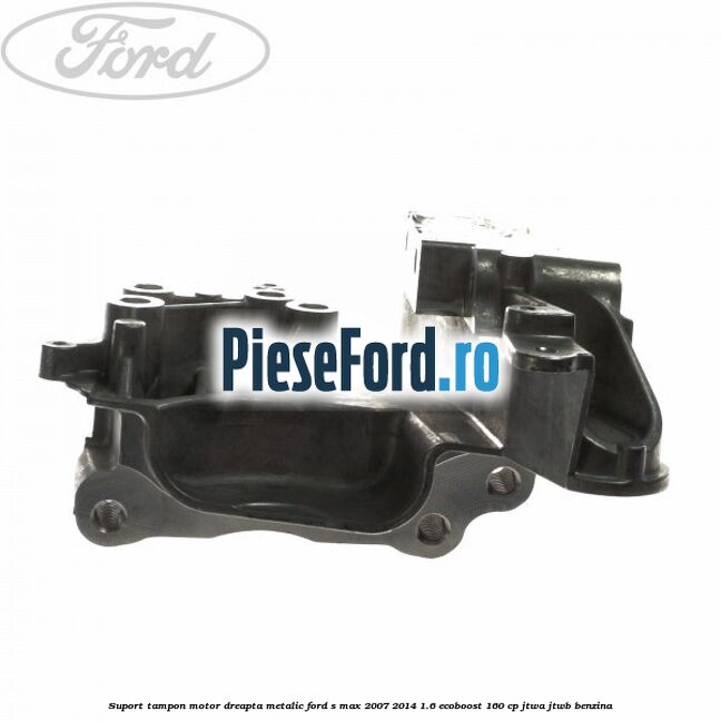 Suport tampon motor dreapta metalic Ford S-Max 2007-2014 1.6 EcoBoost 160 cp JTWA, JTWB benzina