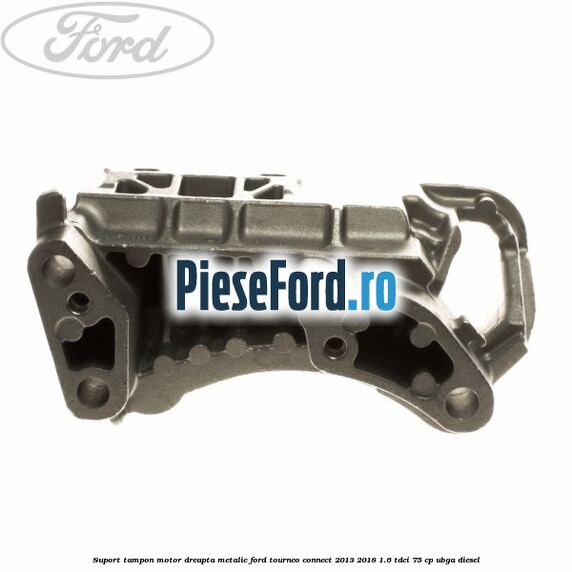 Suport tampon motor dreapta metalic Ford Tourneo Connect 2013-2018 1.6 TDCi 75 cp UBGA diesel