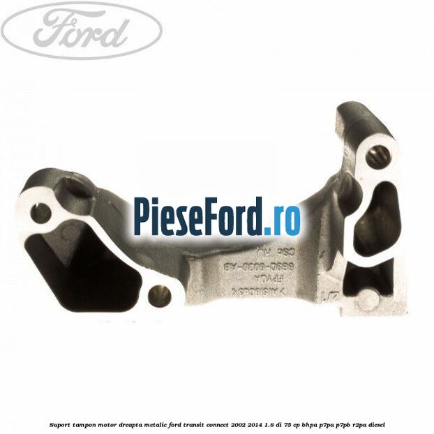 Suport tampon motor dreapta metalic Ford Transit Connect 2002-2014 1.8 Di 75 cp Suport tampon motor dreapta metalic Ford Transit Connect 2002-2014 1.8 Di 75 cp BHPA, P7PA, P7PB, R2PA diesel