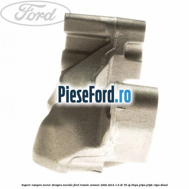 Suport tampon motor dreapta metalic Ford Transit Connect 2002-2014 1.8 Di 75 cp Suport tampon motor dreapta metalic Ford Transit Connect 2002-2014 1.8 Di 75 cp BHPA, P7PA, P7PB, R2PA diesel
