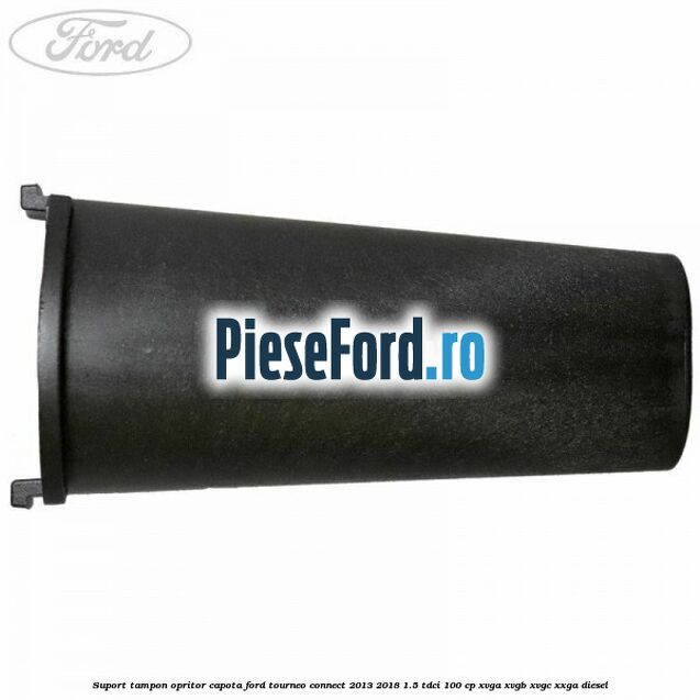 Suport tampon opritor capota Ford Tourneo Connect 2013-2018 1.5 TDCi 100 cp Suport tampon opritor capota Ford Tourneo Connect 2013-2018 1.5 TDCi 100 cp XVGA, XVGB, XVGC, XXGA diesel