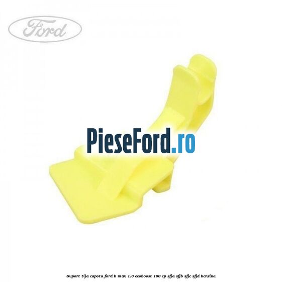 Suport tija capota Ford B-Max 1.0 EcoBoost 100 cp