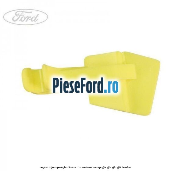Suport tija capota Ford B-Max 1.0 EcoBoost 100 cp SFJA, SFJB, SFJC, SFJD benzina