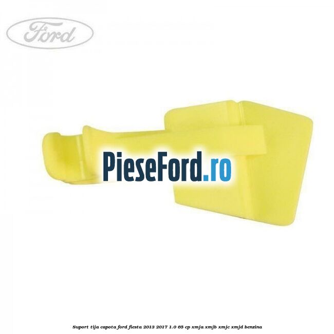 Suport tija capota Ford Fiesta 2013-2017 1.0 65 cp XMJA, XMJB, XMJC, XMJD benzina