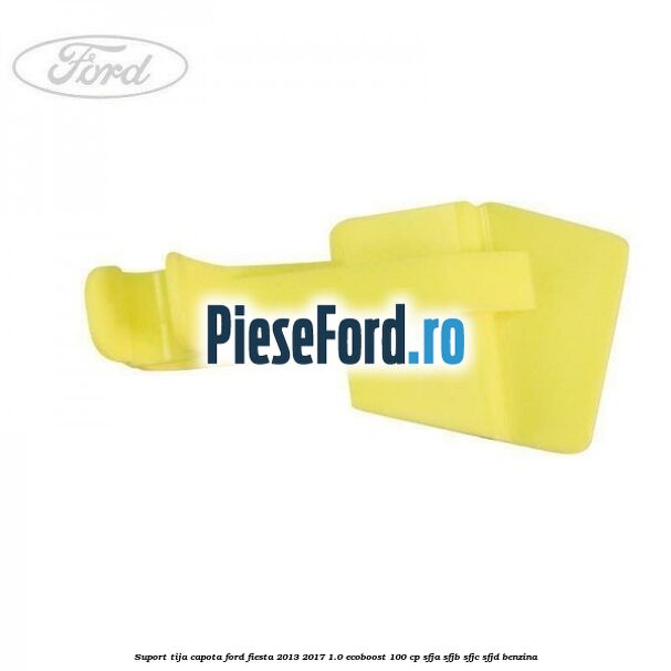 Suport tija capota Ford Fiesta 2013-2017 1.0 EcoBoost 100 cp SFJA, SFJB, SFJC, SFJD benzina