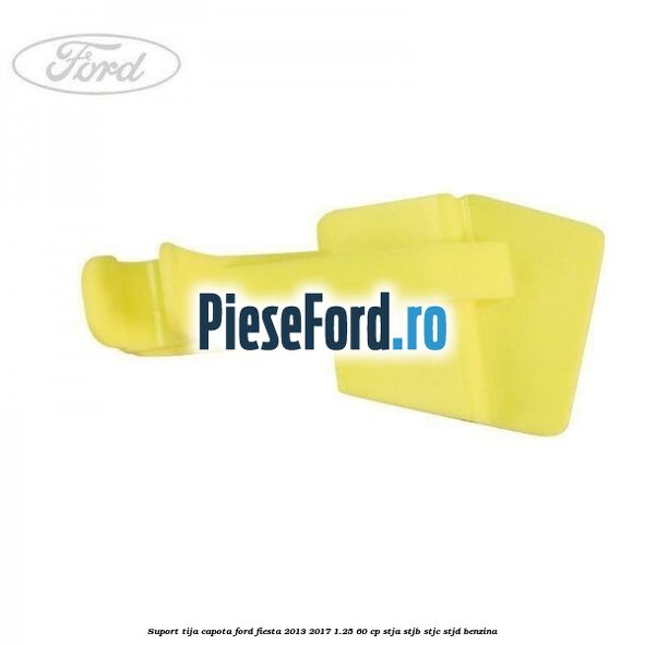 Suport tija capota Ford Fiesta 2013-2017 1.25 60 cp STJA, STJB, STJC, STJD benzina