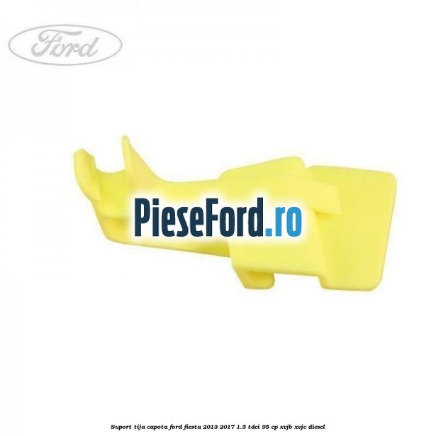 Suport tija capota Ford Fiesta 2013-2017 1.5 TDCi 95 cp XVJB, XVJC diesel