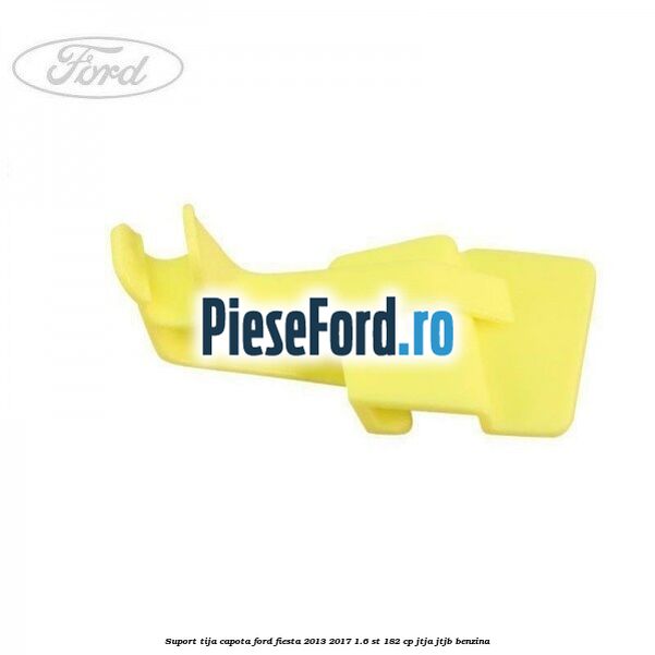 Suport tija capota Ford Fiesta 2013-2017 1.6 ST 182 cp JTJA, JTJB benzina