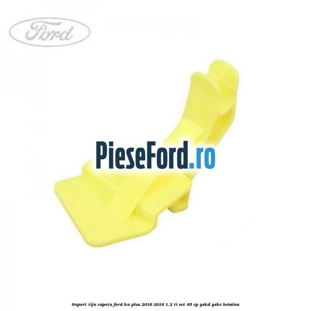 Suport tija capota Ford Ka plus 2016-2018 1.2 Ti-VCT 85 cp