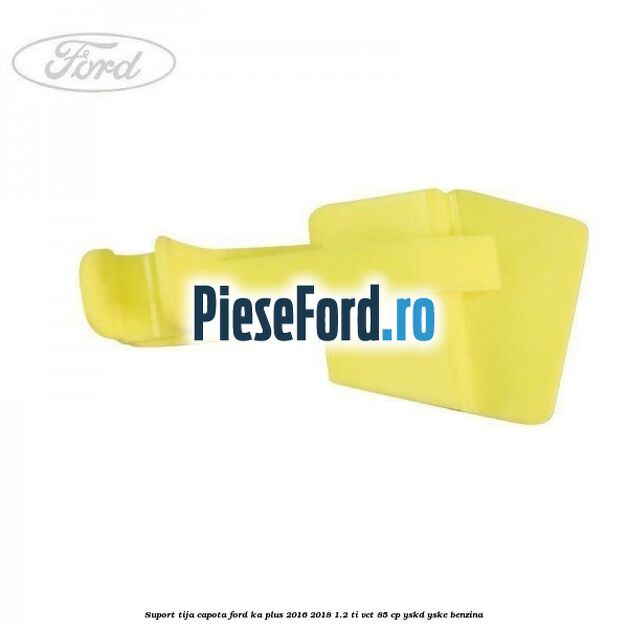 Suport tija capota Ford Ka plus 2016-2018 1.2 Ti-VCT 85 cp Suport tija capota Ford Ka plus 2016-2018 1.2 Ti-VCT 85 cp YSKD, YSKE benzina