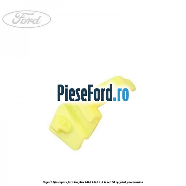 Suport tija capota Ford Ka plus 2016-2018 1.2 Ti-VCT 85 cp Suport tija capota Ford Ka plus 2016-2018 1.2 Ti-VCT 85 cp YSKD, YSKE benzina