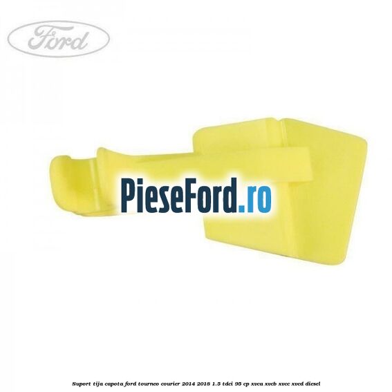 Suport tija capota Ford Tourneo Courier 2014-2018 1.5 TDCi 95 cp XVCA, XVCB, XVCC, XVCD diesel