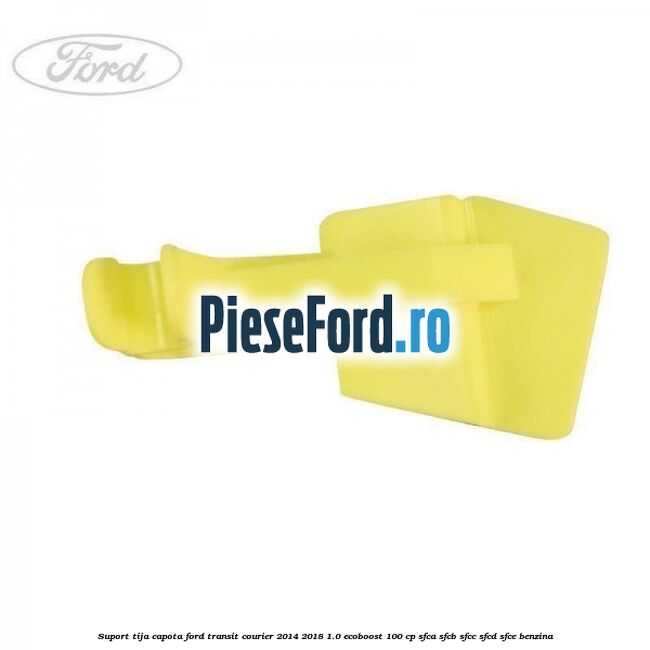 Suport tija capota Ford Transit Courier 2014-2018 1.0 EcoBoost 100 cp SFCA, SFCB, SFCC, SFCD, SFCE benzina