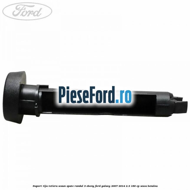 Suport tija tetiera scaun spate randul 3 ebony Ford Galaxy 2007-2014 2.3 160 cp SEWA benzina
