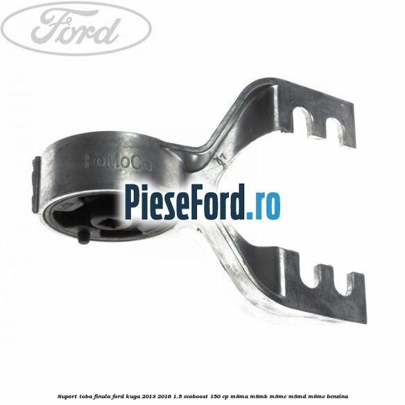 Suport toba finala Ford Kuga 2013-2016 1.5 EcoBoost 150 cp M8MA, M8MB, M8MC, M8MD, M8ME benzina