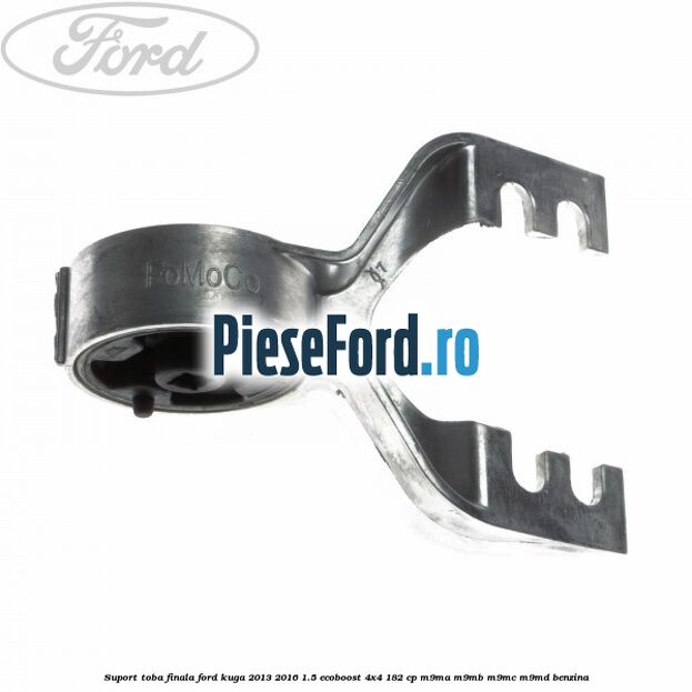 Suport toba finala Ford Kuga 2013-2016 1.5 EcoBoost 4x4 182 cp M9MA, M9MB, M9MC, M9MD benzina