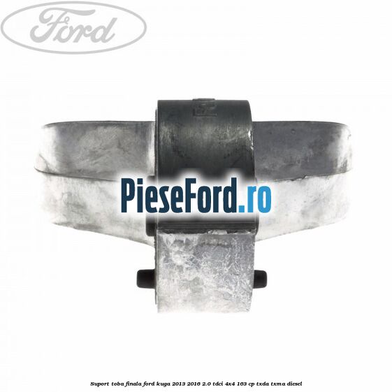 Suport toba finala Ford Kuga 2013-2016 2.0 TDCi 4x4 163 cp Suport toba finala Ford Kuga 2013-2016 2.0 TDCi 4x4 163 cp TXDA, TXMA diesel