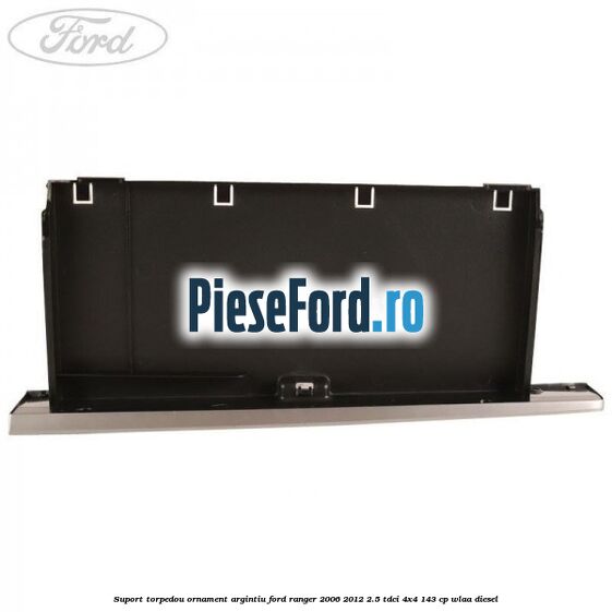 Suport torpedou ornament argintiu Ford Ranger 2006-2012 2.5 TDCi 4x4 143 cp WLAA diesel