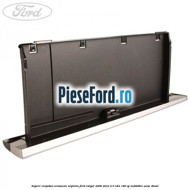 Suport torpedou ornament argintiu Ford Ranger 2006-2012 3.0 TDCi 156 cp MD30DITC, WEAT diesel