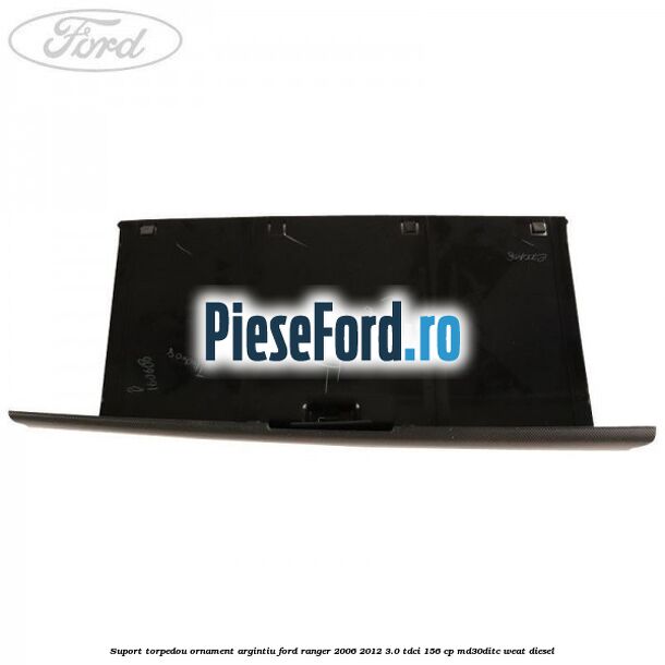 Suport torpedou ornament argintiu Ford Ranger 2006-2012 3.0 TDCi 156 cp MD30DITC, WEAT diesel