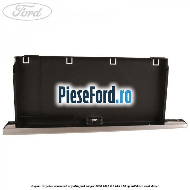 Suport torpedou ornament argintiu Ford Ranger 2006-2012 3.0 TDCi 156 cp MD30DITC, WEAT diesel