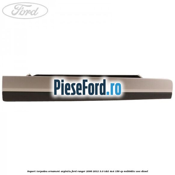 Suport torpedou ornament argintiu Ford Ranger 2006-2012 3.0 TDCi 4x4 156 cp MD30DITC, WEC diesel