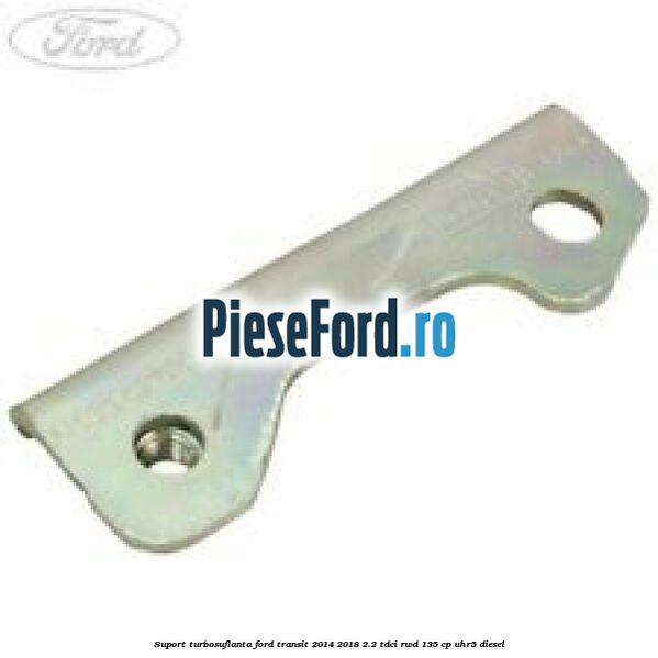 Suport turbosuflanta Ford Transit 2014-2018 2.2 TDCi RWD 135 cp UHR5 diesel