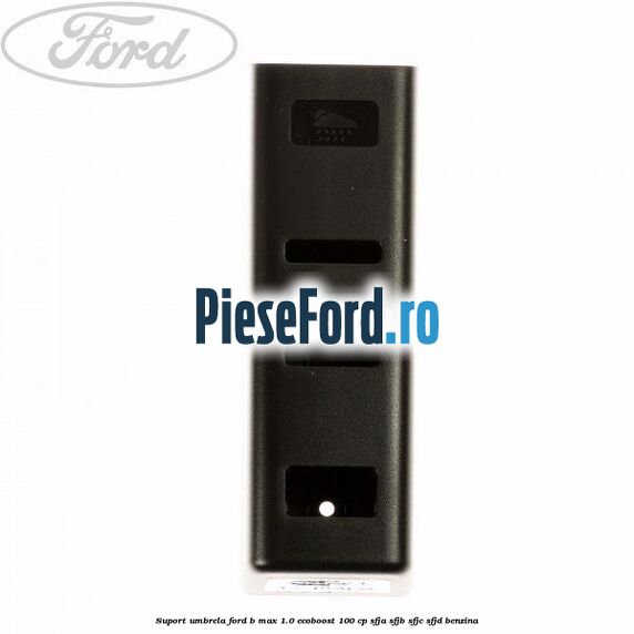 Suport umbrela Ford B-Max 1.0 EcoBoost 100 cp SFJA, SFJB, SFJC, SFJD benzina