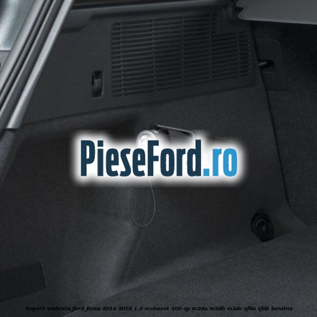 Suport umbrela Ford Focus 2014-2018 1.0 EcoBoost 100 cp Suport umbrela Ford Focus 2014-2018 1.0 EcoBoost 100 cp M2DA, M2DB, M2DC, SFDA, SFDB benzina