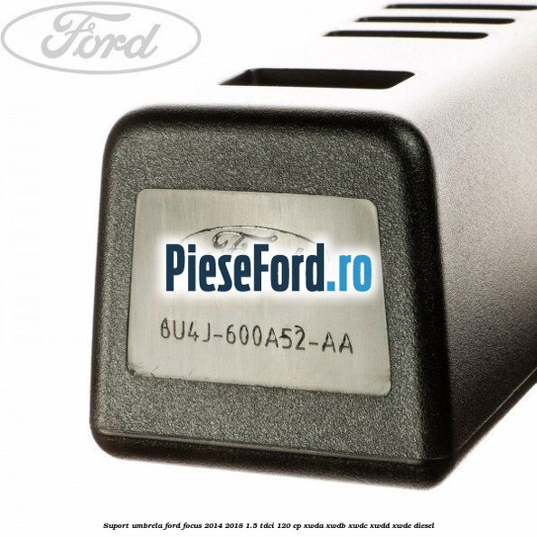 Suport umbrela Ford Focus 2014-2018 1.5 TDCi 120 cp Suport umbrela Ford Focus 2014-2018 1.5 TDCi 120 cp XWDA, XWDB, XWDC, XWDD, XWDE diesel