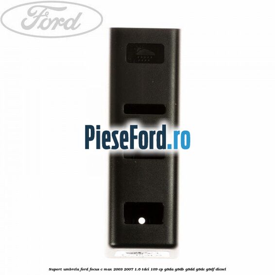 Suport umbrela Ford Focus C-Max 2003-2007 1.6 TDCi 109 cp G8DA, G8DB, G8DD, G8DE, G8DF diesel