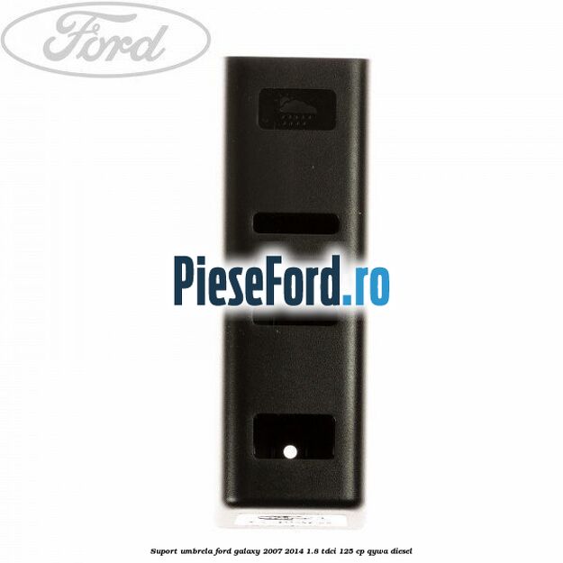 Suport umbrela Ford Galaxy 2007-2014 1.8 TDCi 125 cp QYWA diesel