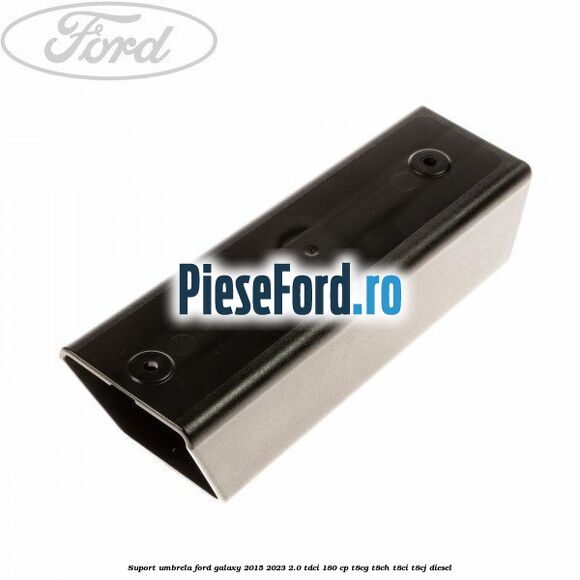 Suport umbrela Ford Galaxy 2015-2023 2.0 TDCi 180 cp T8CG, T8CH, T8CI, T8CJ diesel
