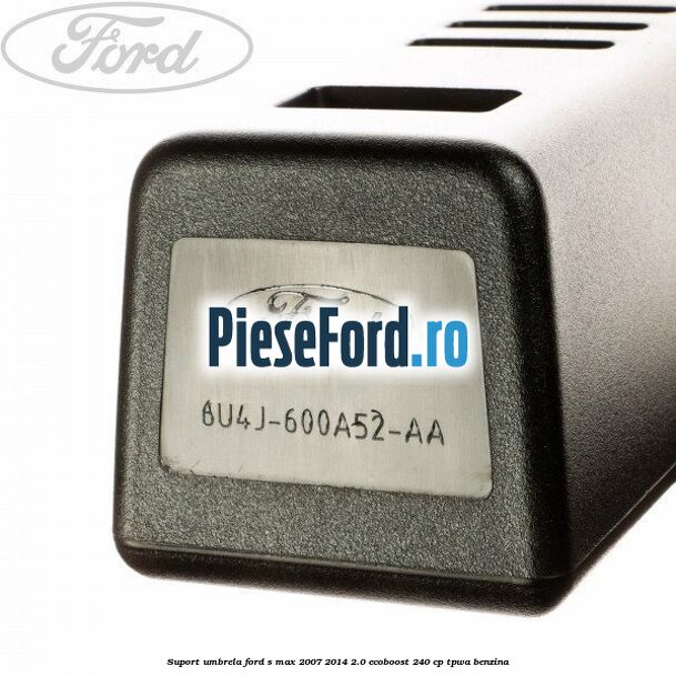 Suport umbrela Ford S-Max 2007-2014 2.0 EcoBoost 240 cp TPWA benzina