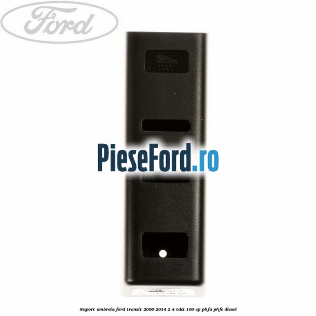 Suport umbrela Ford Transit 2006-2014 2.4 TDCi 100 cp Suport umbrela Ford Transit 2006-2014 2.4 TDCi 100 cp PHFA, PHFC diesel