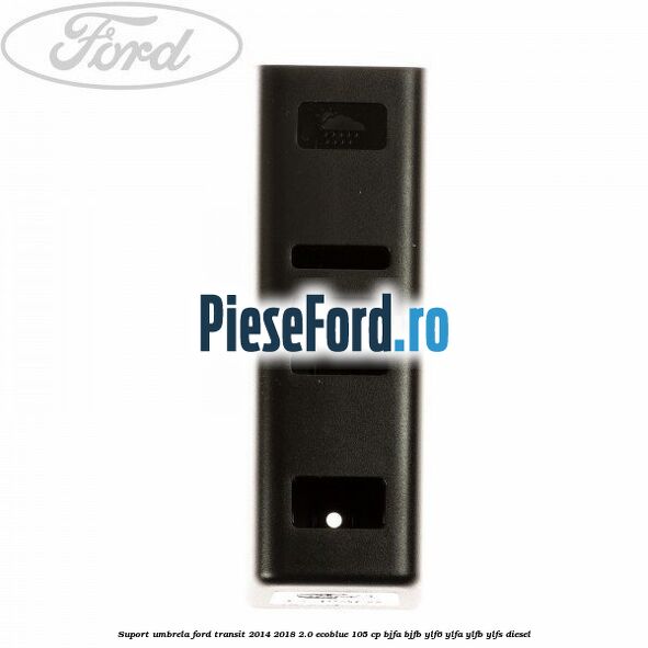 Suport umbrela Ford Transit 2014-2018 2.0 EcoBlue 105 cp Suport umbrela Ford Transit 2014-2018 2.0 EcoBlue 105 cp BJFA, BJFB, YLF6, YLFA, YLFB, YLFS diesel