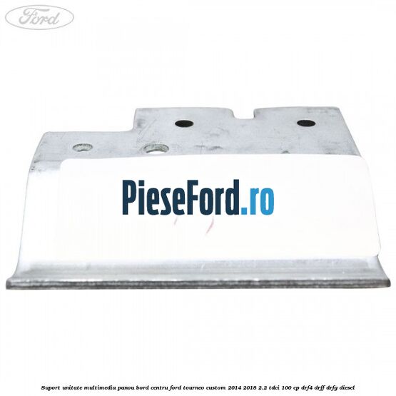 Suport unitate multimedia panou bord centru Ford Tourneo Custom 2014-2018 2.2 TDCi 100 cp Suport unitate multimedia panou bord centru Ford Tourneo Custom 2014-2018 2.2 TDCi 100 cp DRF4, DRFF, DRFG diesel