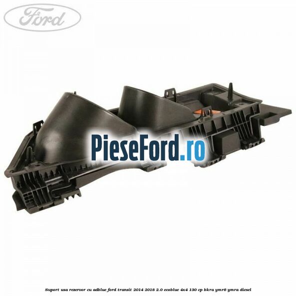 Suport usa rezervor cu AdBlue Ford Transit 2014-2018 2.0 EcoBlue 4x4 130 cp BKRA, YMR6, YMRA diesel