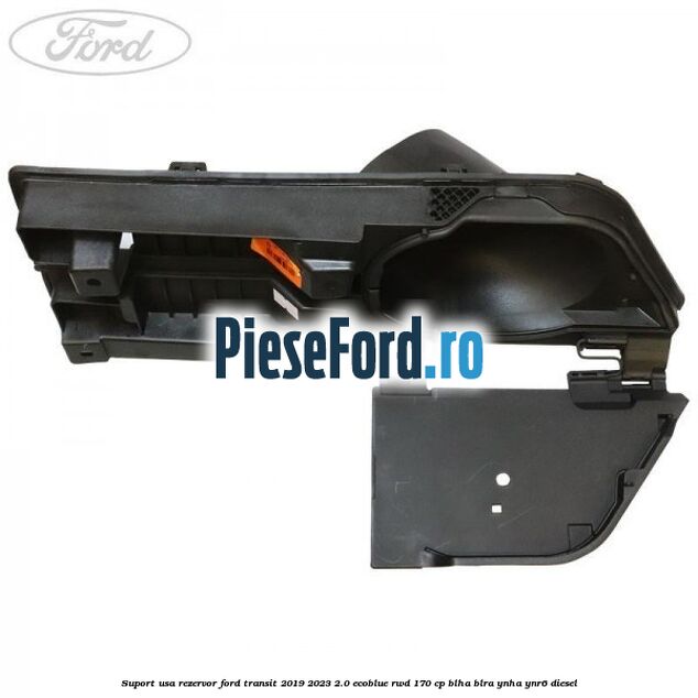 Suport usa rezervor Ford Transit 2019-2023 2.0 EcoBlue RWD 170 cp BLHA, BLRA, YNHA, YNR6 diesel