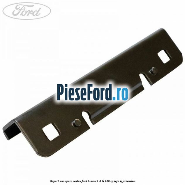 Suport usa spate centru Ford B-Max 1.6 Ti 105 cp IQJA, IQJC benzina