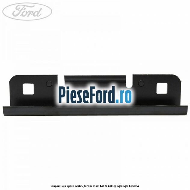 Suport usa spate centru Ford B-Max 1.6 Ti 105 cp IQJA, IQJC benzina