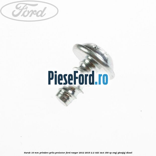Surub 10 mm prindere grila proiector Ford Ranger 2012-2015 2.2 TDCi 4x4 150 cp ENQJ, GBVAJQJ diesel