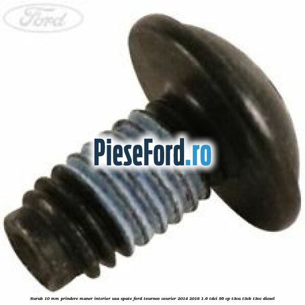 Surub 10 mm prindere maner interior usa spate Ford Tourneo Courier 2014-2018 1.6 TDCi 95 cp T3CA, T3CB, T3CC diesel
